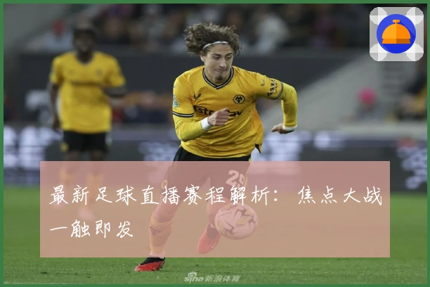 最新足球直播赛程解析：焦点大战一触即发