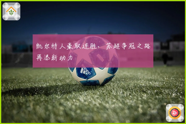 凯尔特人豪取连胜，苏超争冠之路再添新动力