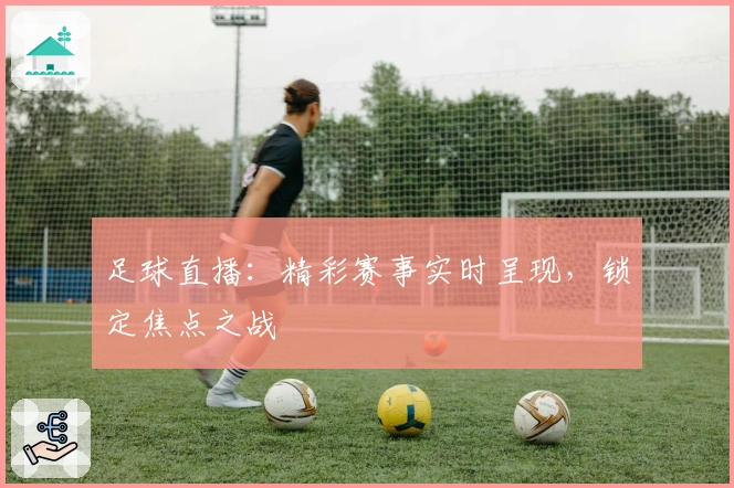 足球直播：精彩赛事实时呈现，锁定焦点之战