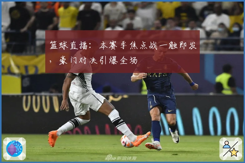 篮球直播：本赛季焦点战一触即发，豪门对决引爆全场