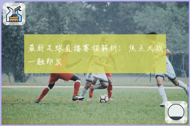最新足球直播赛程解析:焦点大战一触即发