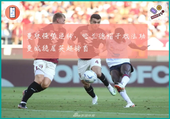 曼联强势逆转，哈兰德帽子戏法助曼城稳居英超榜首