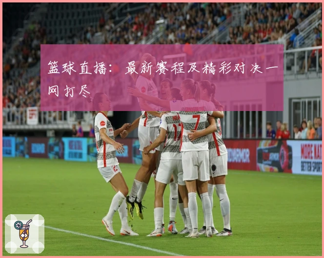 篮球直播：最新赛程及精彩对决一网打尽