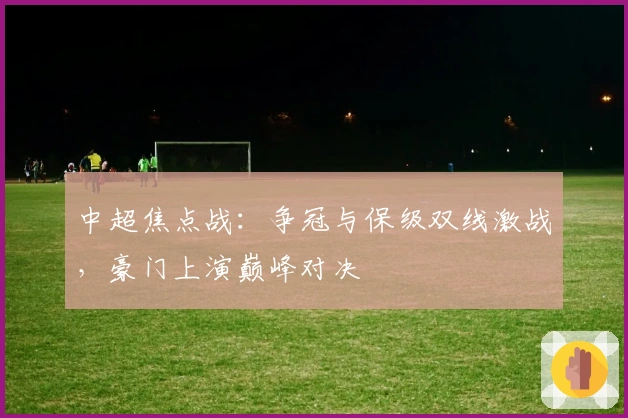 中超焦点战：争冠与保级双线激战，豪门上演巅峰对决