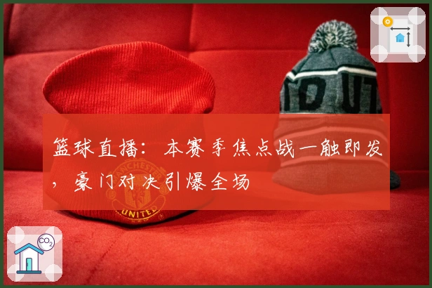 篮球直播：本赛季焦点战一触即发，豪门对决引爆全场