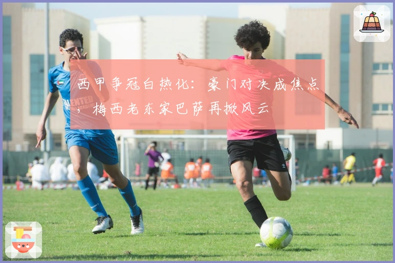 西甲争冠白热化：豪门对决成焦点，梅西老东家巴萨再掀风云