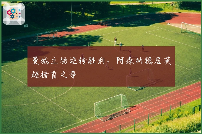 曼城主场逆转胜利，阿森纳稳居英超榜首之争