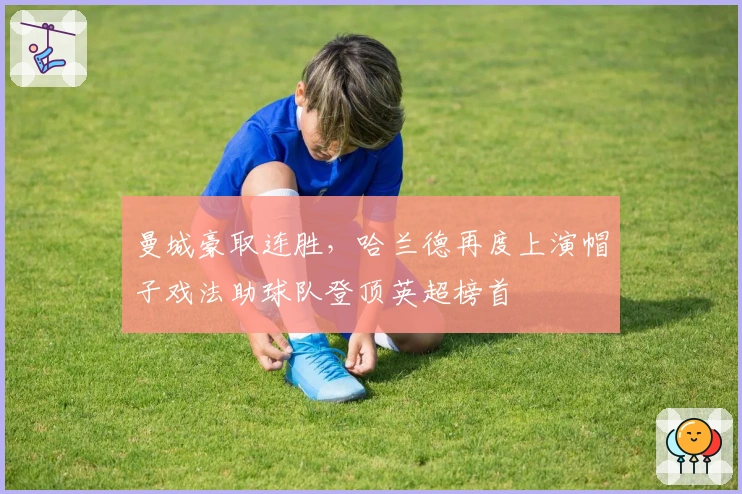 曼城豪取连胜，哈兰德再度上演帽子戏法助球队登顶英超榜首