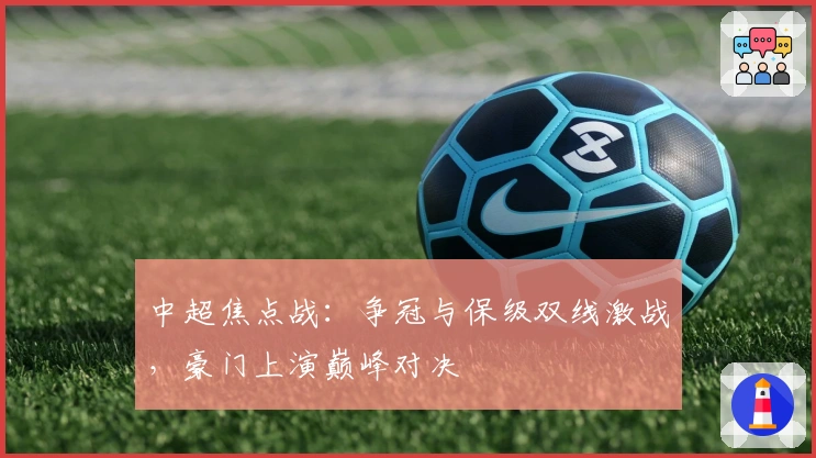 中超焦点战：争冠与保级双线激战，豪门上演巅峰对决