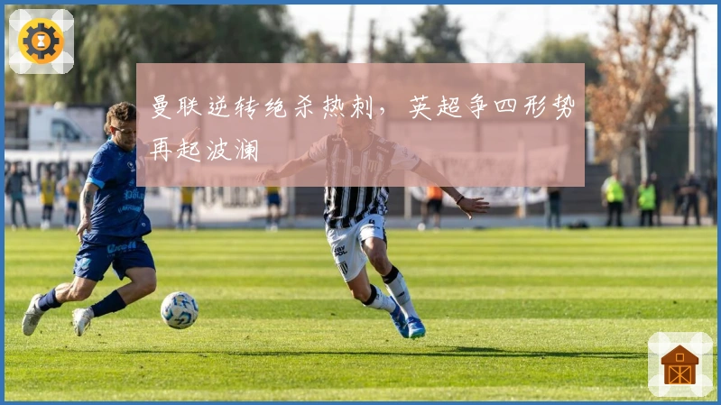 曼联逆转绝杀热刺，英超争四形势再起波澜