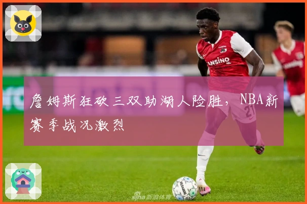 詹姆斯狂砍三双助湖人险胜，NBA新赛季战况激烈