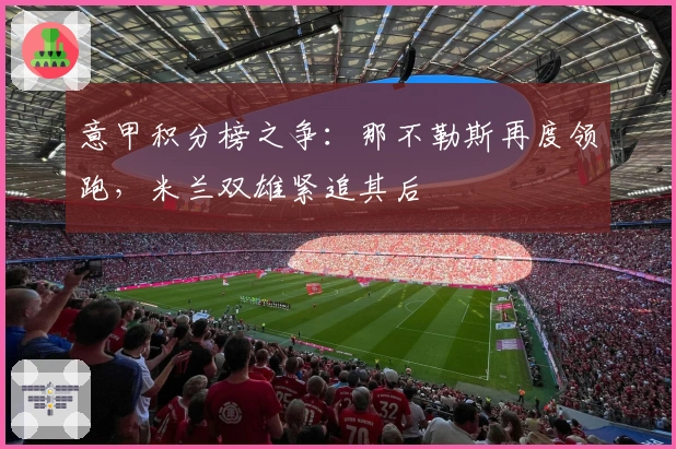 意甲积分榜之争：那不勒斯再度领跑，米兰双雄紧追其后