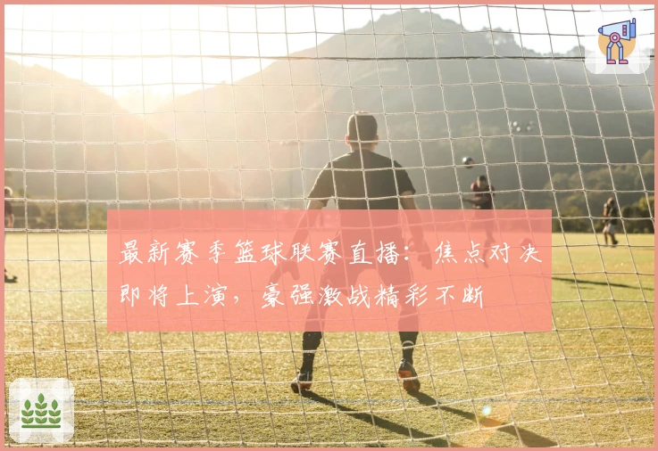最新赛季篮球联赛直播:焦点对决即将上演,豪强激战精彩不断