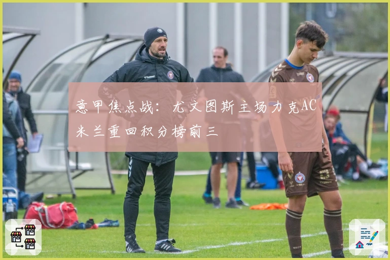 意甲焦点战:尤文图斯主场力克AC米兰重回积分榜前三