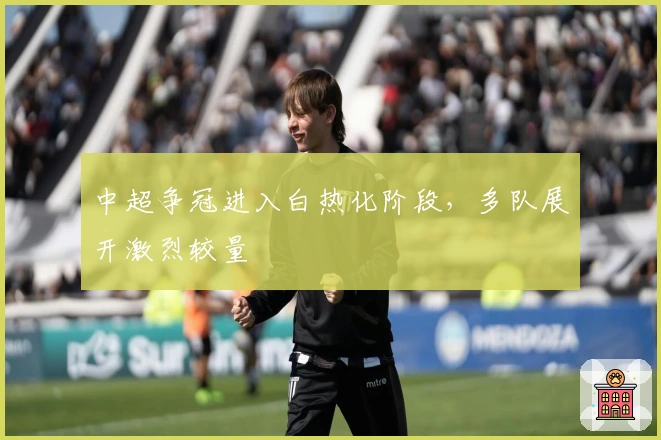 中超争冠进入白热化阶段,多队展开激烈较量