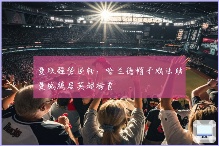 曼联强势逆转，哈兰德帽子戏法助曼城稳居英超榜首