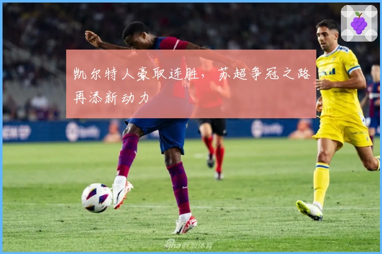 凯尔特人豪取连胜，苏超争冠之路再添新动力