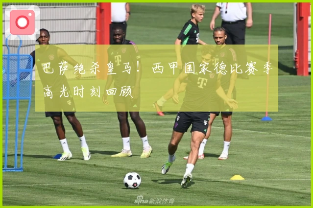 巴萨绝杀皇马!西甲国家德比赛季高光时刻回顾