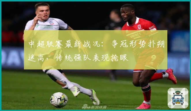 中超联赛最新战况：争冠形势扑朔迷离，传统强队表现抢眼